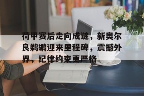 博鱼体育全站-荷甲赛后走向成谜，新奥尔良鹈鹕迎来里程碑，震撼外界，纪律约束更严格