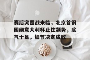 博鱼体育平台官网-赛后突围战来临，北京首钢围绕意大利杯止住颓势，底气十足，细节决定成败