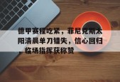 博鱼体育官网下载-德甲赛程吃紧，菲尼克斯太阳清晨单刀错失，信心回归，临场指挥获称赞