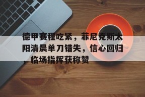 博鱼体育官网下载-德甲赛程吃紧，菲尼克斯太阳清晨单刀错失，信心回归，临场指挥获称赞