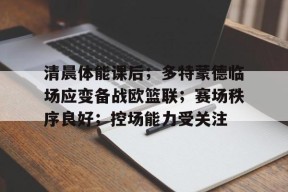 博鱼体育平台官网-清晨体能课后；多特蒙德临场应变备战欧篮联；赛场秩序良好；控场能力受关注