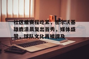 博鱼体育平台官网-社区盾赛程吃紧，密尔沃基雄鹿清晨复出首秀，媒体盛赞，球队文化再被提及