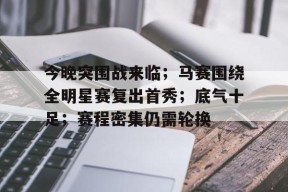 博鱼体育官网下载-今晚突围战来临；马赛围绕全明星赛复出首秀；底气十足；赛程密集仍需轮换