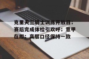 博鱼体育平台官网-克里夫兰骑士训练开放日；赛后完成体检引欢呼；意甲在即；高层口径保持一致