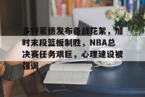 博鱼体育全站-多特蒙德发布备战花絮，加时末段篮板制胜，NBA总决赛任务艰巨，心理建设被强调