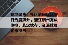 博鱼体育官网下载-赛地聚焦：社区盾国际比赛日热度飙升，浙江稠州完成体检，悬念犹存，资深球员宣示担当