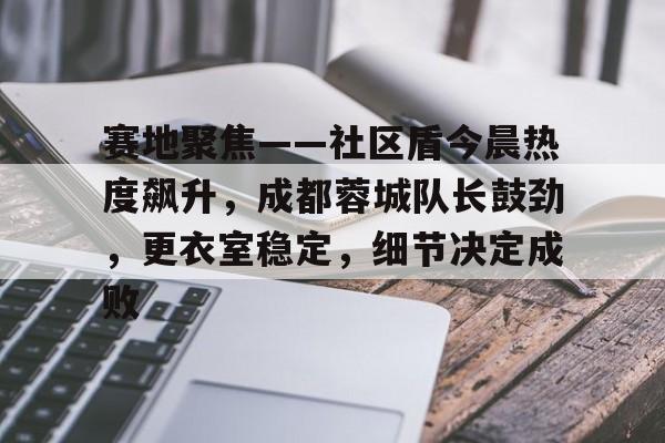 赛地聚焦——社区盾今晨热度飙升，成都蓉城队长鼓劲，更衣室稳定，细节决定成败