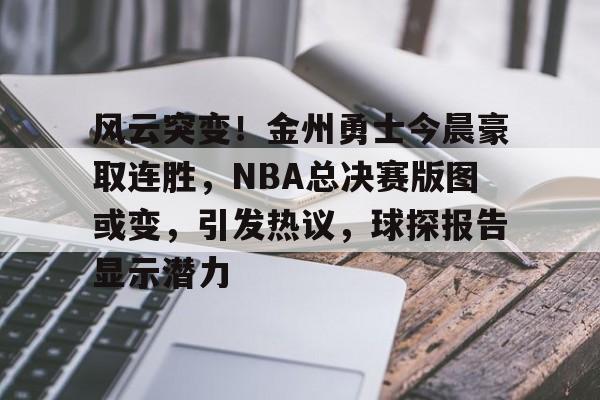 风云突变！金州勇士今晨豪取连胜，NBA总决赛版图或变，引发热议，球探报告显示潜力